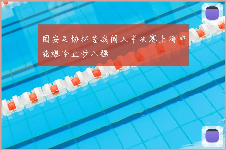 国安足协杯苦战闯入半决赛上海申花爆冷止步八强