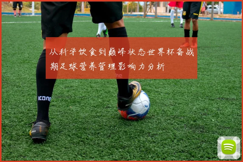 从科学饮食到巅峰状态世界杯备战期足球营养管理影响力分析