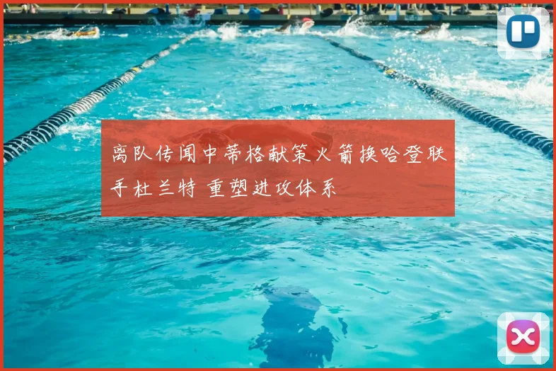 离队传闻中蒂格献策火箭换哈登联手杜兰特 重塑进攻体系