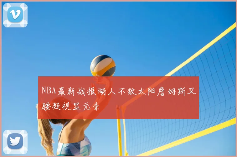 NBA最新战报湖人不敌太阳詹姆斯叉腰凝视显无奈