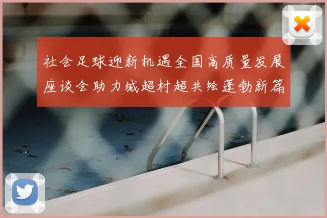 社会足球迎新机遇全国高质量发展座谈会助力城超村超共绘蓬勃新篇章