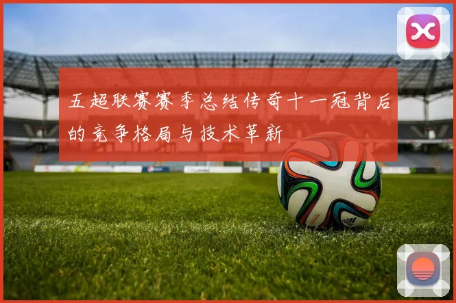 五超联赛赛季总结传奇十一冠背后的竞争格局与技术革新