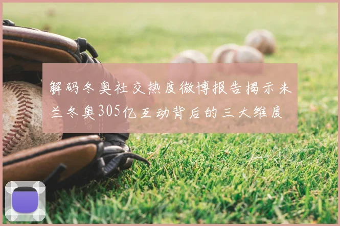解码冬奥社交热度微博报告揭示米兰冬奥305亿互动背后的三大维度