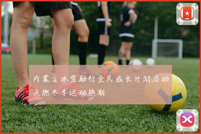 内蒙古冰雪励行全民成长计划启动点燃冬季运动热潮