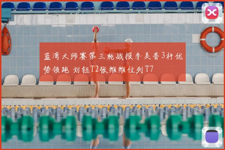 蓝湾大师赛第三轮战报李美香3杆优势领跑 刘钰T2张维维位列T7