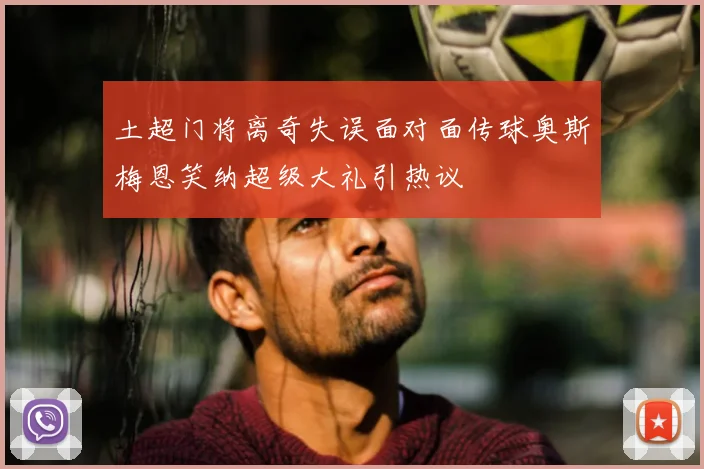 土超门将离奇失误面对面传球奥斯梅恩笑纳超级大礼引热议
