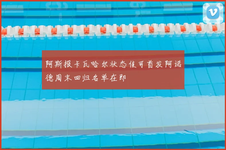 阿斯报卡瓦哈尔状态佳可首发阿诺德周末回归名单在即