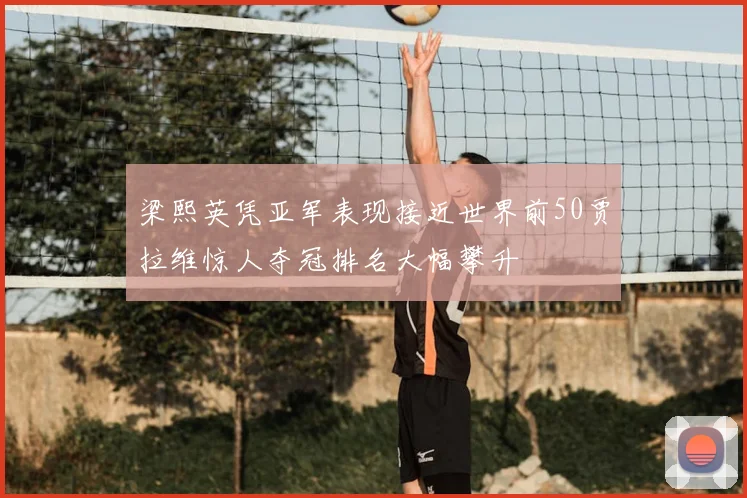 梁熙英凭亚军表现接近世界前50贾拉维惊人夺冠排名大幅攀升