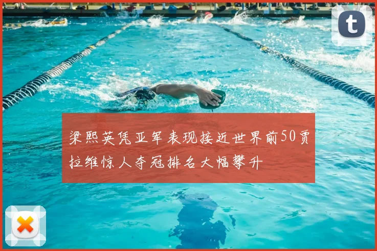 梁熙英凭亚军表现接近世界前50贾拉维惊人夺冠排名大幅攀升