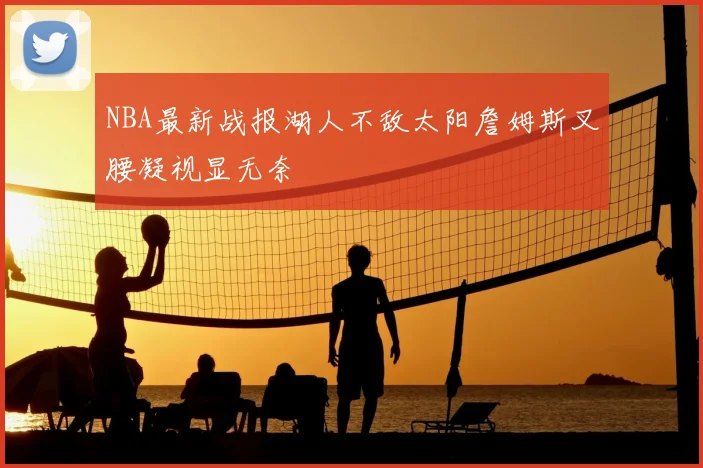 NBA最新战报湖人不敌太阳詹姆斯叉腰凝视显无奈