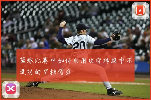 篮球比赛中如何利用攻守转换中不设防的空档得分