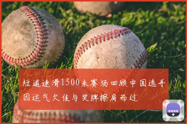 短道速滑1500米赛场回顾中国选手因运气欠佳与奖牌擦肩而过