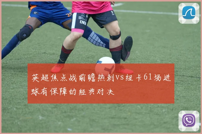 英超焦点战前瞻热刺vs纽卡61场进球有保障的经典对决