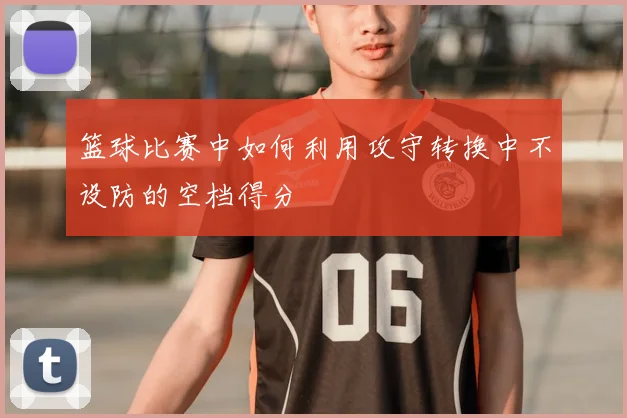 篮球比赛中如何利用攻守转换中不设防的空档得分
