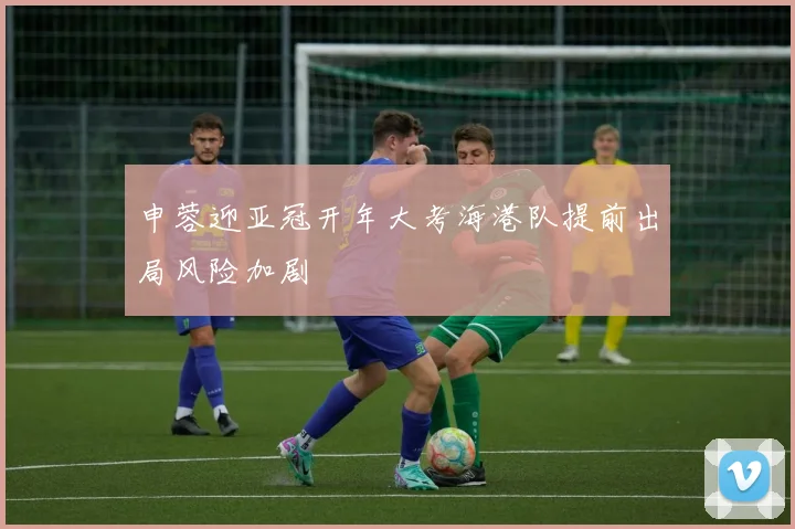 申蓉迎亚冠开年大考海港队提前出局风险加剧